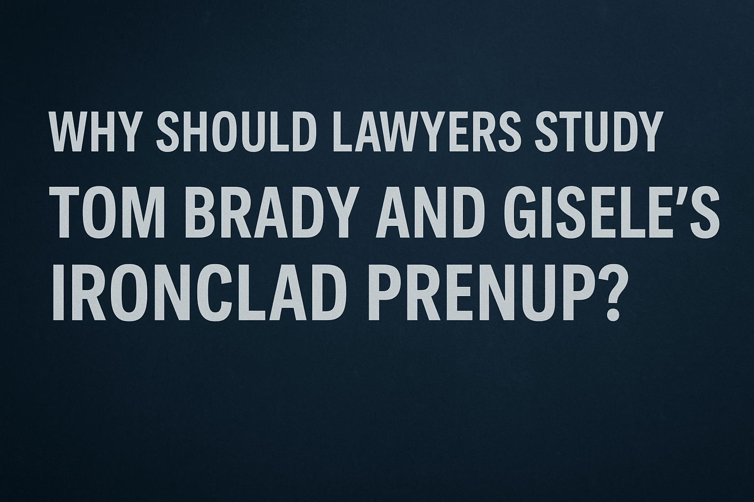 Why Should Lawyers Study Tom Brady and Gisele’s Ironclad Prenup?